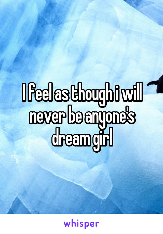 I feel as though i will never be anyone's dream girl