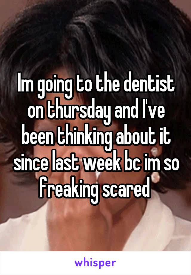 Im going to the dentist on thursday and I've been thinking about it since last week bc im so freaking scared 
