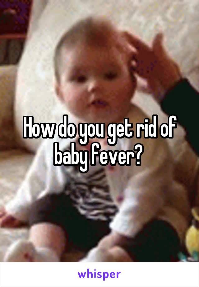 How do you get rid of baby fever? 