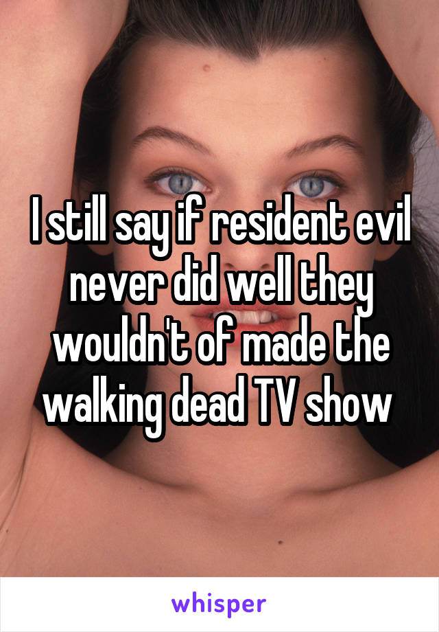 I still say if resident evil never did well they wouldn't of made the walking dead TV show 