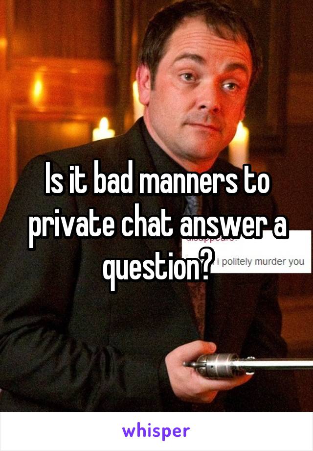 Is it bad manners to private chat answer a question?