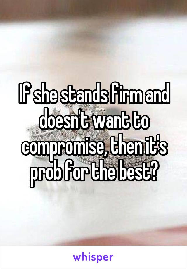 If she stands firm and doesn't want to compromise, then it's prob for the best?
