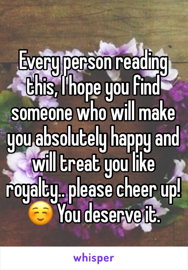 Every person reading this, I hope you find someone who will make you absolutely happy and will treat you like royalty.. please cheer up! ☺️ You deserve it.