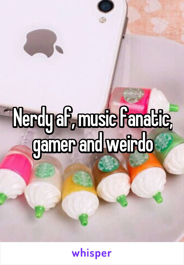 Nerdy af, music fanatic, gamer and weirdo