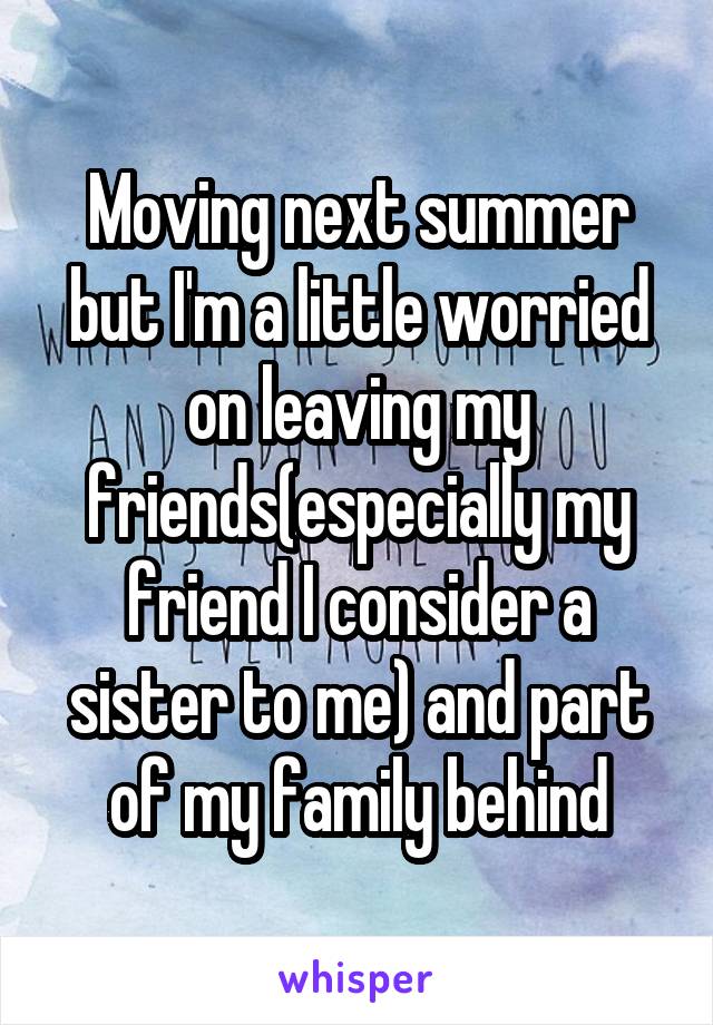 Moving next summer but I'm a little worried on leaving my friends(especially my friend I consider a sister to me) and part of my family behind
