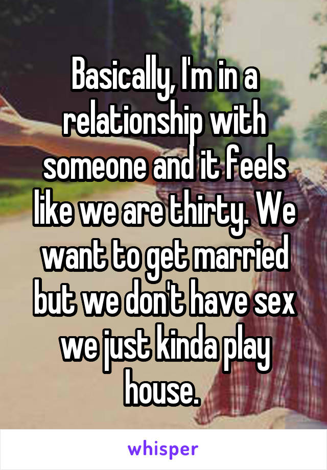 Basically, I'm in a relationship with someone and it feels like we are thirty. We want to get married but we don't have sex we just kinda play house. 