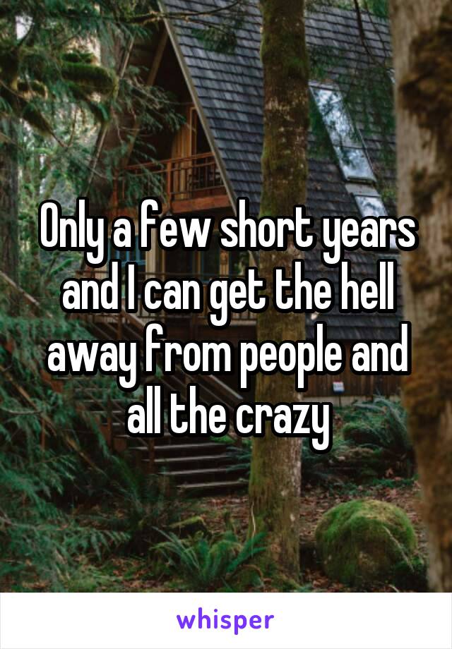Only a few short years and I can get the hell away from people and all the crazy