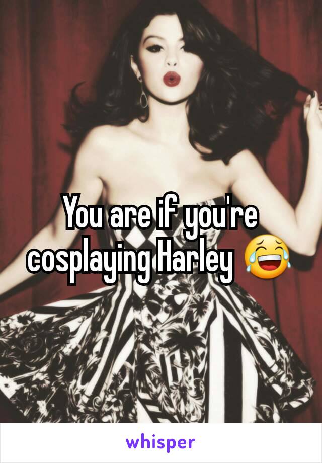 You are if you're cosplaying Harley 😂