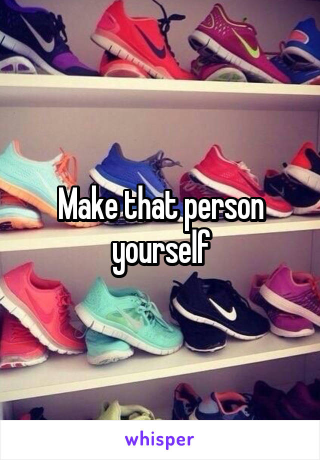Make that person yourself