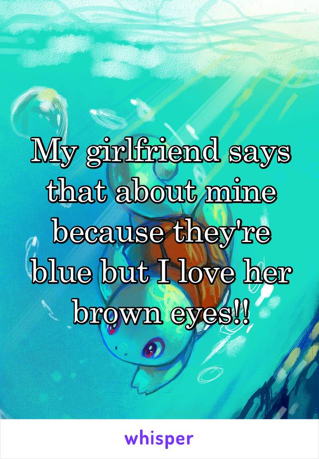 My girlfriend says that about mine because they're blue but I love her brown eyes!!
