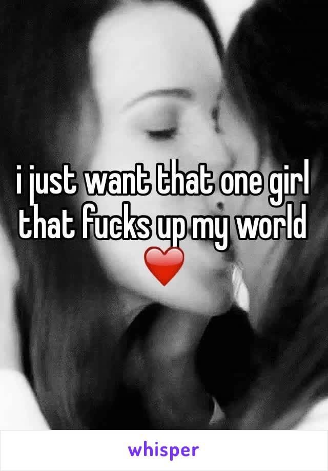 i just want that one girl that fucks up my world❤️