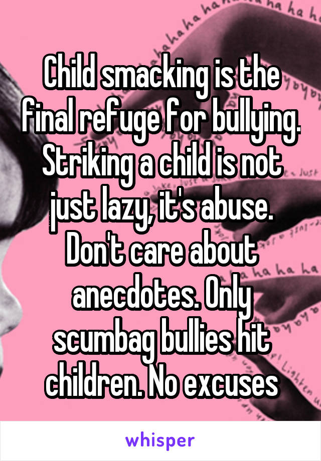 Child smacking is the final refuge for bullying. Striking a child is not just lazy, it's abuse. Don't care about anecdotes. Only scumbag bullies hit children. No excuses