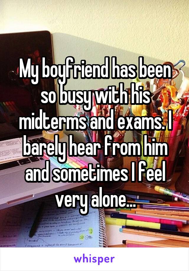 My boyfriend has been so busy with his midterms and exams. I barely hear from him and sometimes I feel very alone...