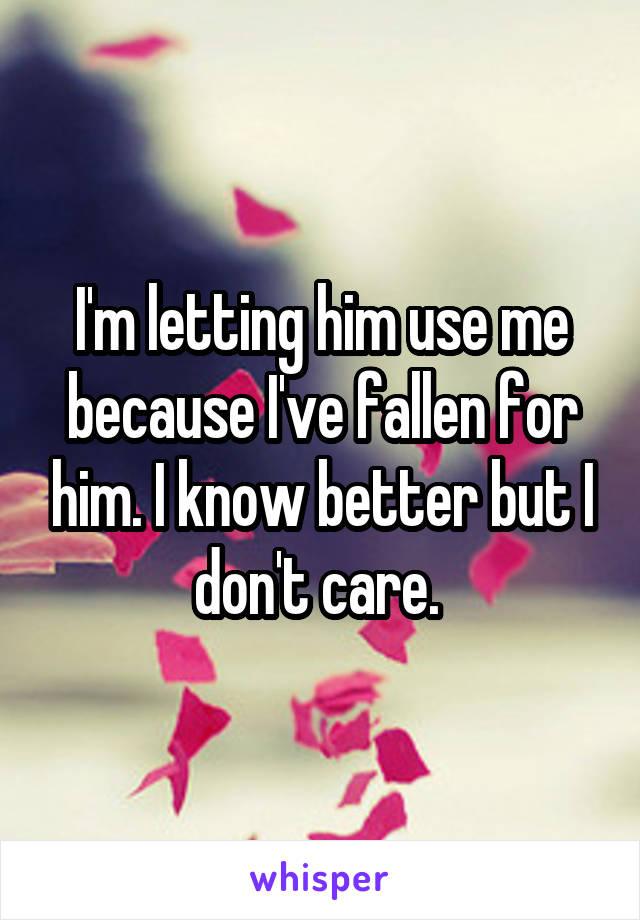 I'm letting him use me because I've fallen for him. I know better but I don't care. 