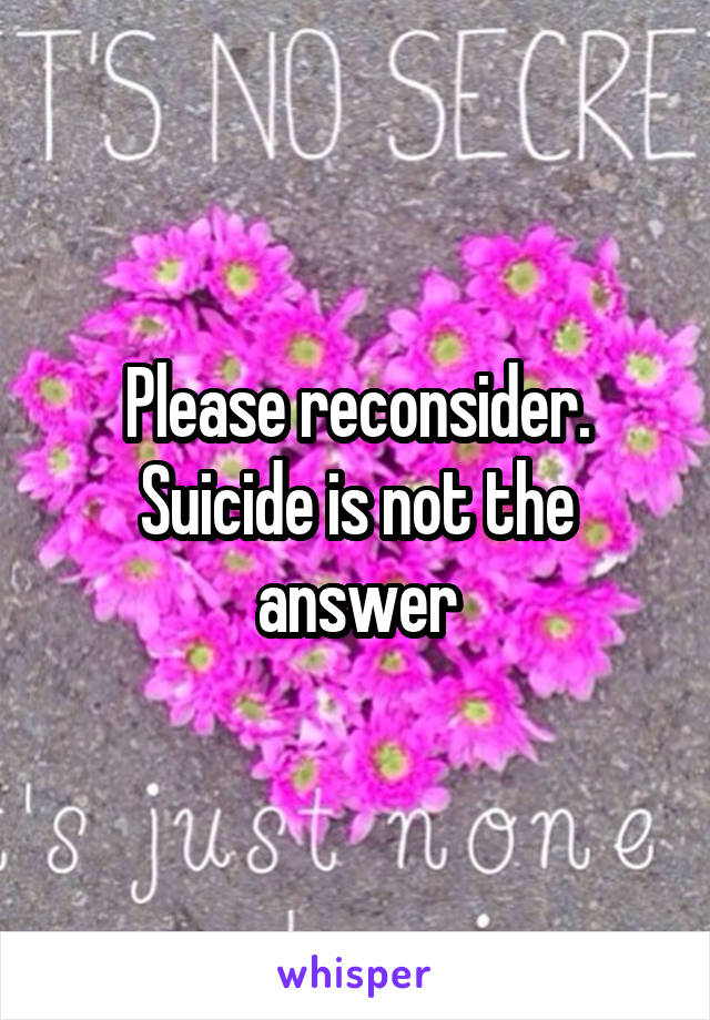 Please reconsider. Suicide is not the answer