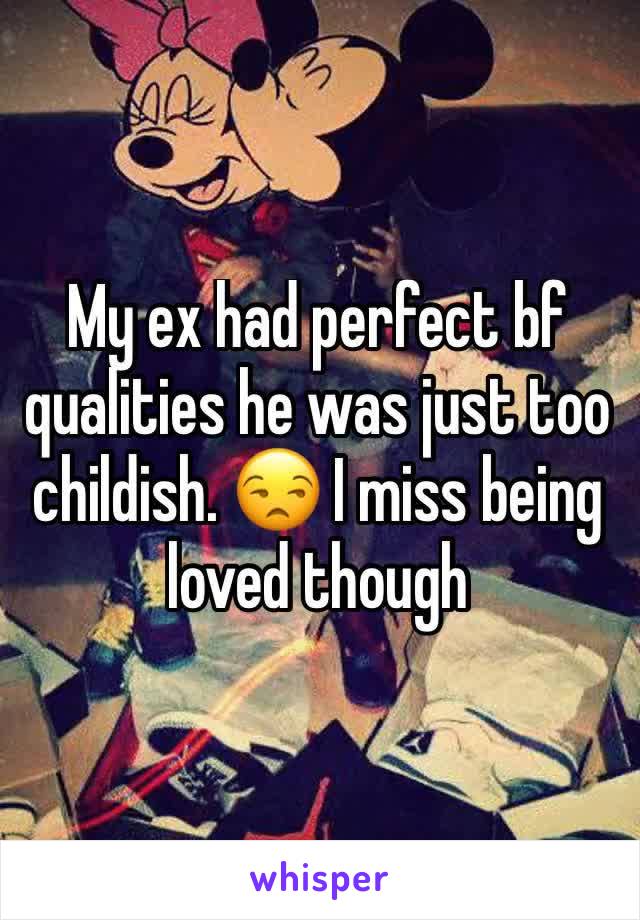 My ex had perfect bf qualities he was just too childish. 😒 I miss being loved though 