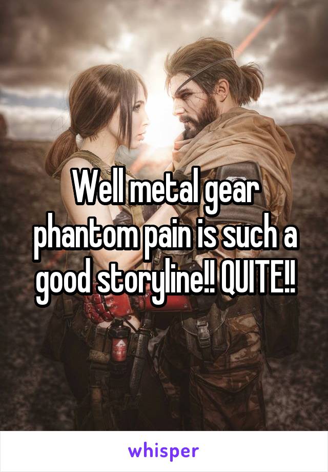 Well metal gear phantom pain is such a good storyline!! QUITE!!