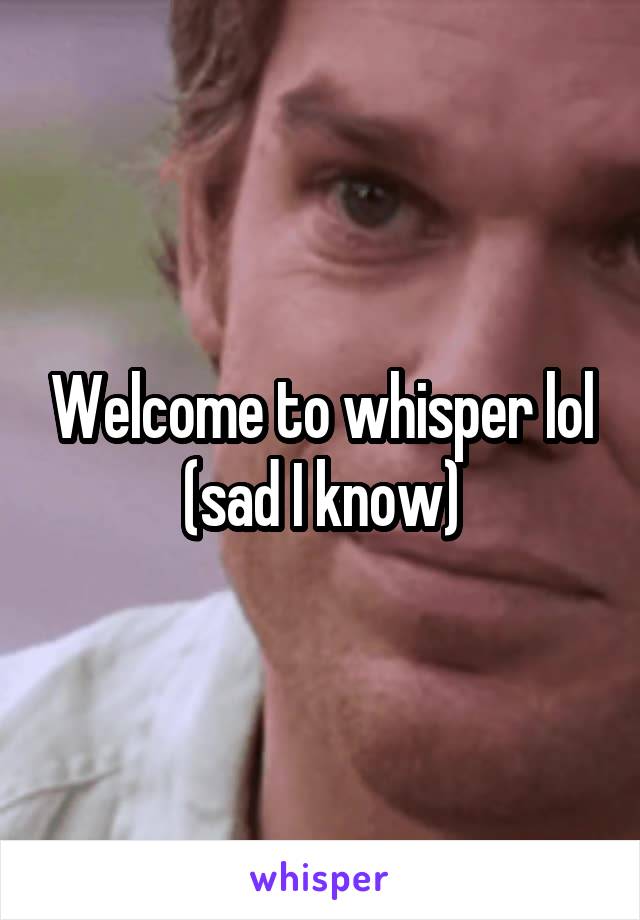 Welcome to whisper lol (sad I know)