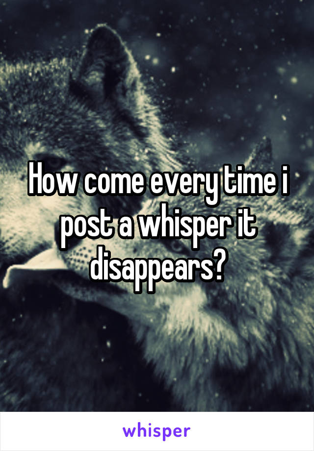 How come every time i post a whisper it disappears?