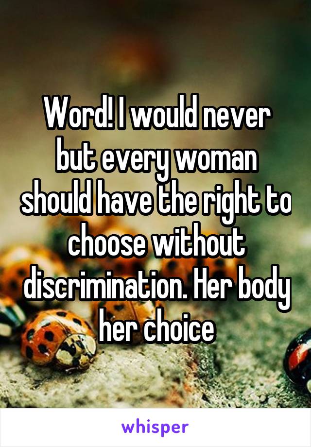 Word! I would never but every woman should have the right to choose without discrimination. Her body her choice