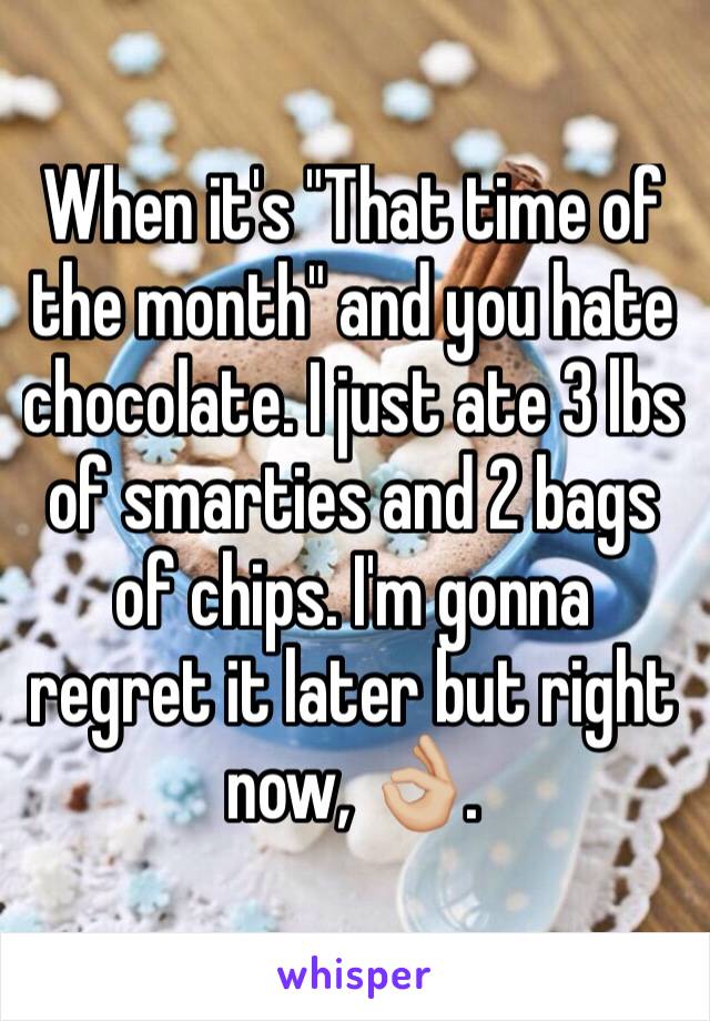 When it's "That time of the month" and you hate chocolate. I just ate 3 lbs of smarties and 2 bags of chips. I'm gonna regret it later but right now, 👌🏼.