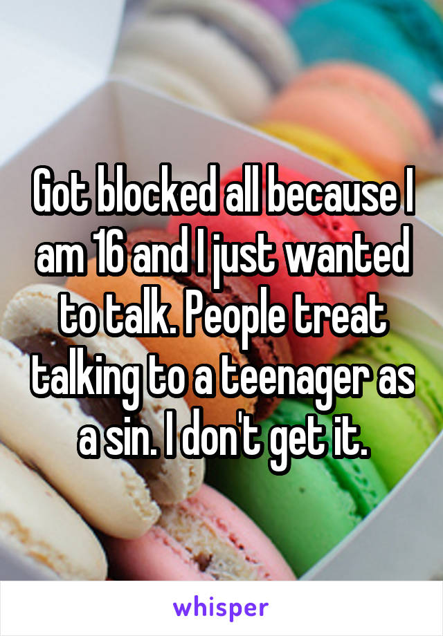 Got blocked all because I am 16 and I just wanted to talk. People treat talking to a teenager as a sin. I don't get it.