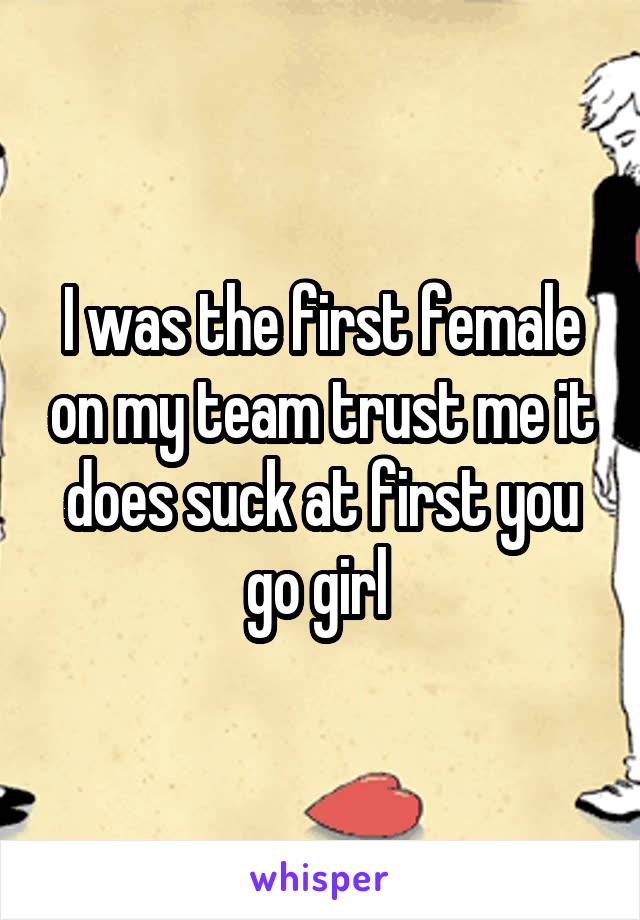 I was the first female on my team trust me it does suck at first you go girl 