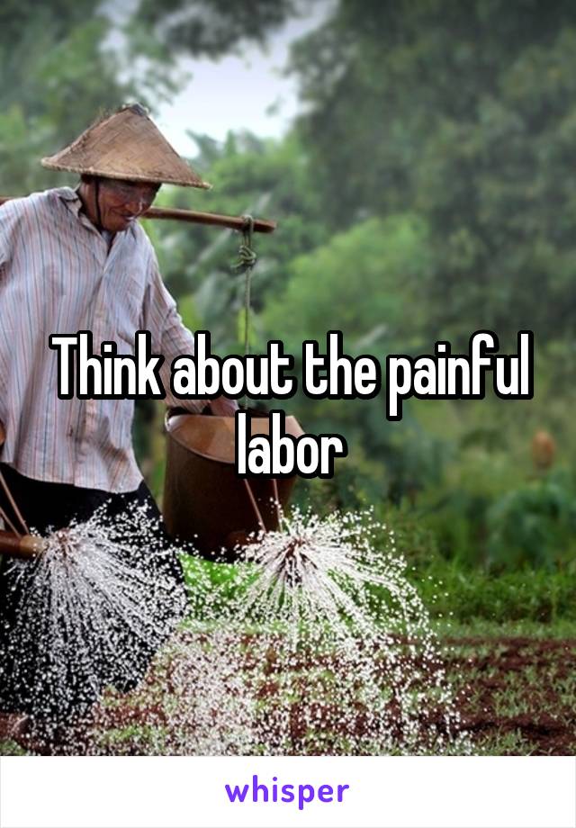 Think about the painful labor