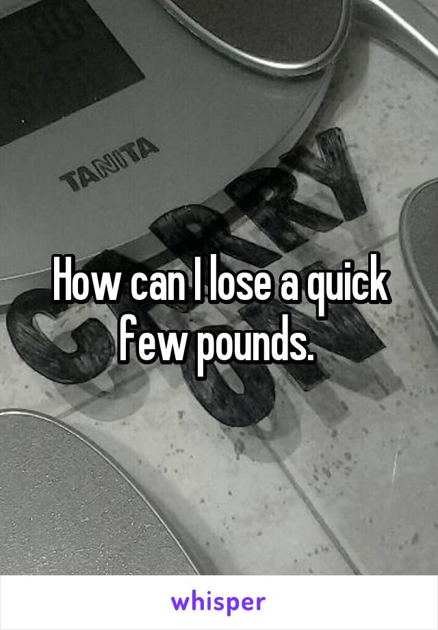 How can I lose a quick few pounds. 