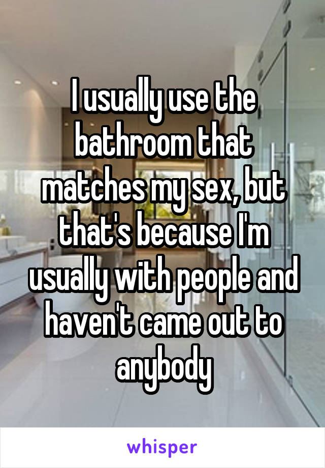I usually use the bathroom that matches my sex, but that's because I'm usually with people and haven't came out to anybody