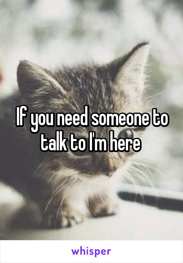 If you need someone to talk to I'm here 