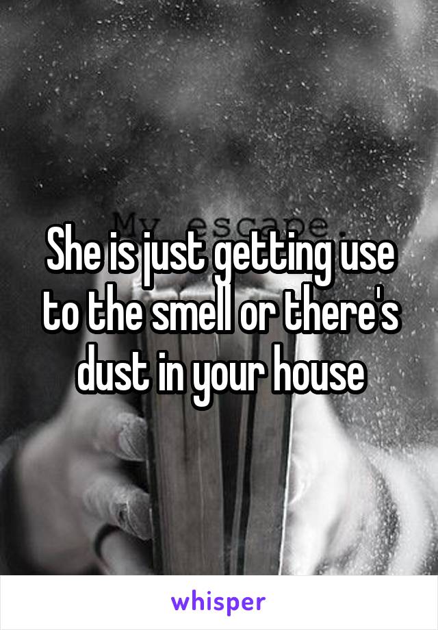She is just getting use to the smell or there's dust in your house