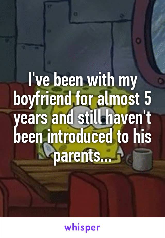 I've been with my boyfriend for almost 5 years and still haven't been introduced to his parents...