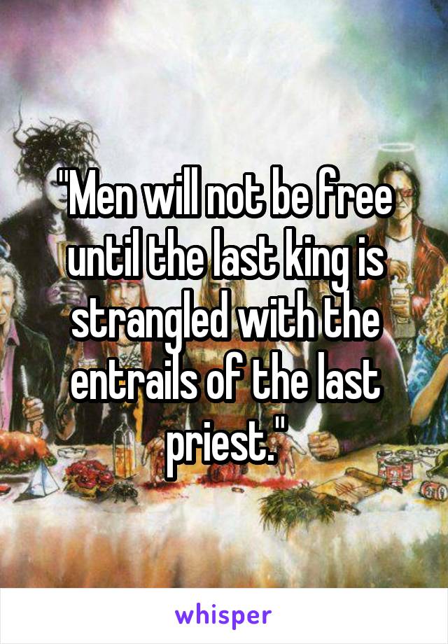 "Men will not be free until the last king is strangled with the entrails of the last priest."