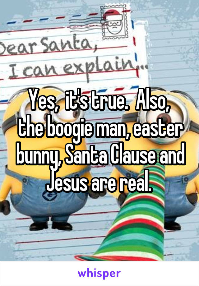 Yes,  it's true.  Also,  the boogie man, easter bunny, Santa Clause and Jesus are real. 