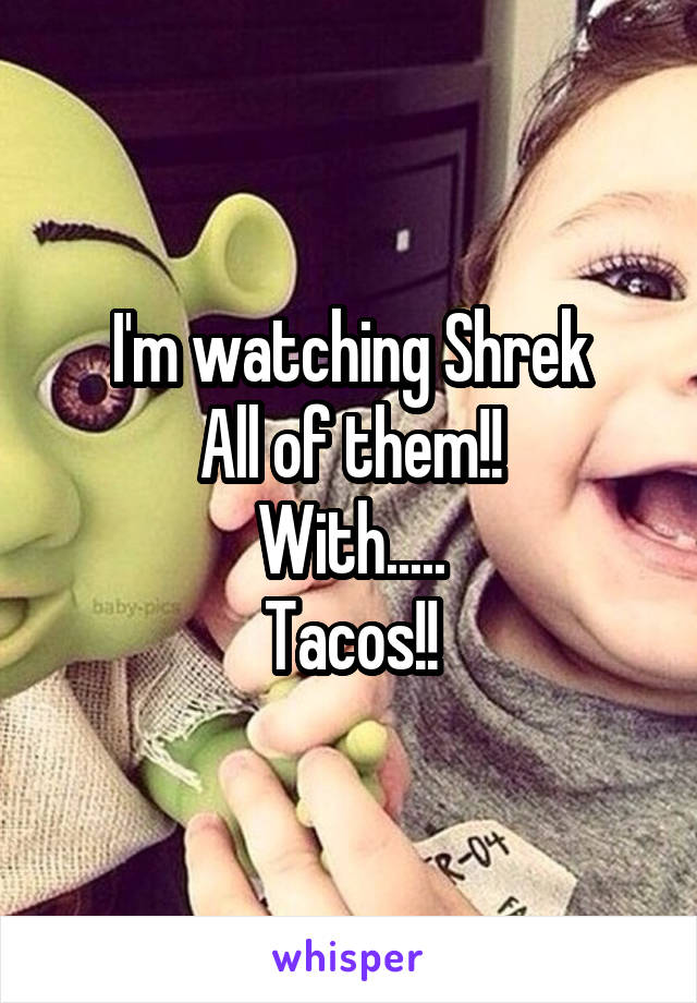 I'm watching Shrek
All of them!!
With.....
Tacos!!