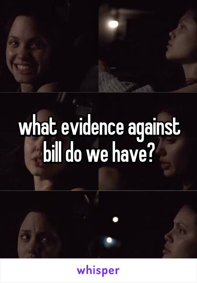 what evidence against bill do we have?