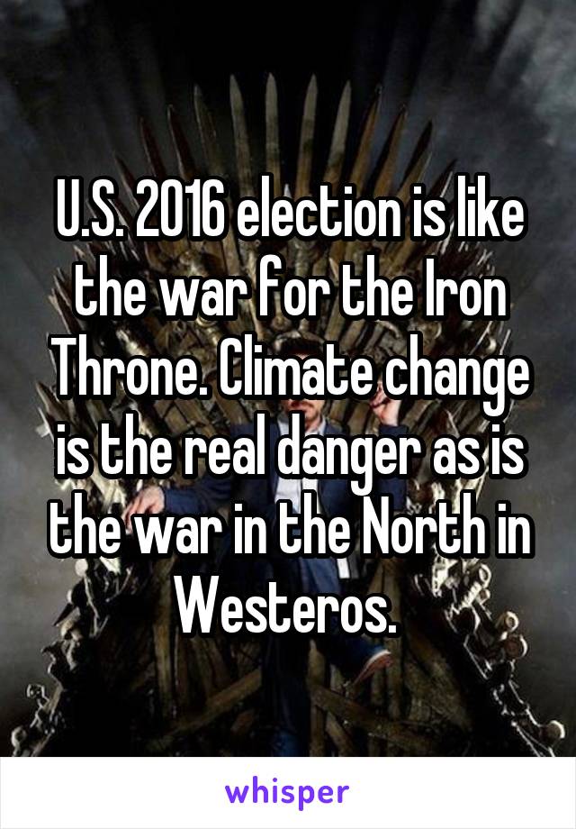 U.S. 2016 election is like the war for the Iron Throne. Climate change is the real danger as is the war in the North in Westeros. 