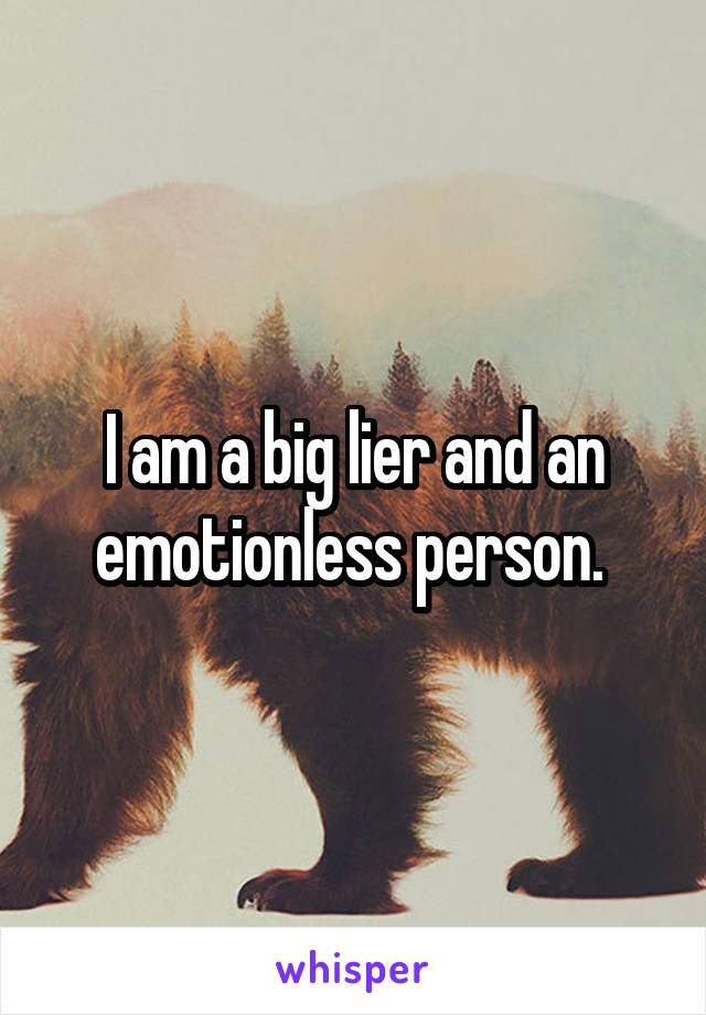 I am a big lier and an emotionless person. 