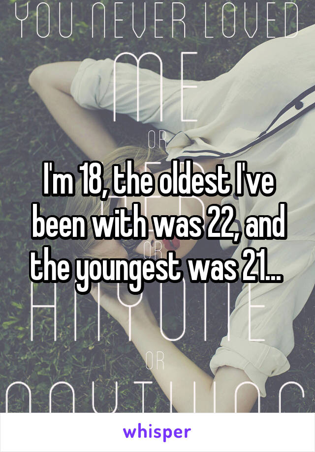 I'm 18, the oldest I've been with was 22, and the youngest was 21... 