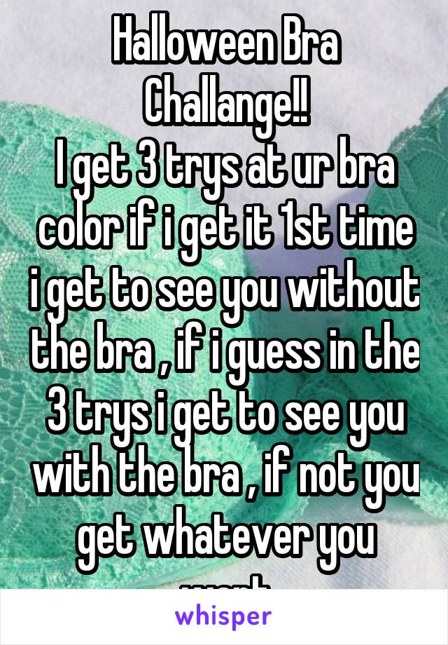 Halloween Bra Challange!!
I get 3 trys at ur bra color if i get it 1st time i get to see you without the bra , if i guess in the 3 trys i get to see you with the bra , if not you get whatever you want