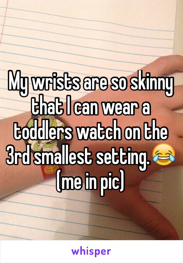 My wrists are so skinny that I can wear a toddlers watch on the 3rd smallest setting.😂 (me in pic)