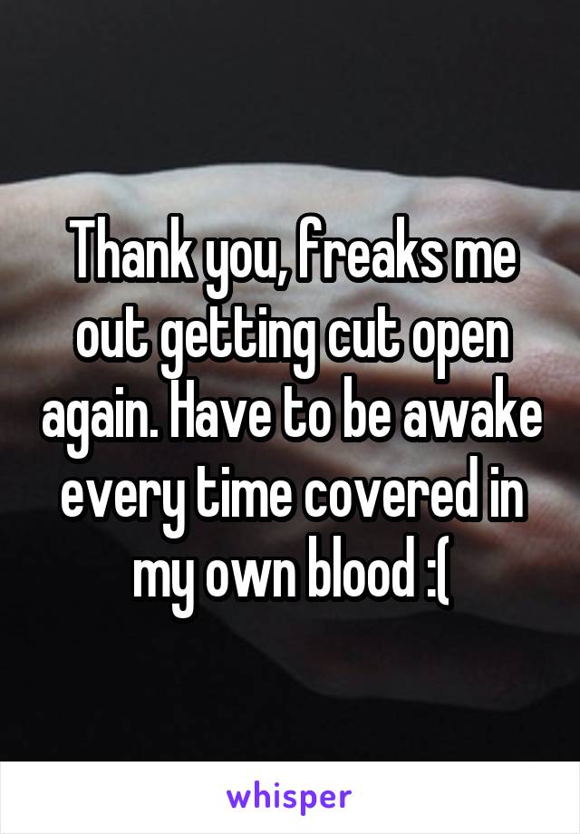 Thank you, freaks me out getting cut open again. Have to be awake every time covered in my own blood :(