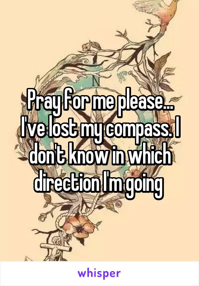 Pray for me please...
I've lost my compass. I don't know in which direction I'm going 