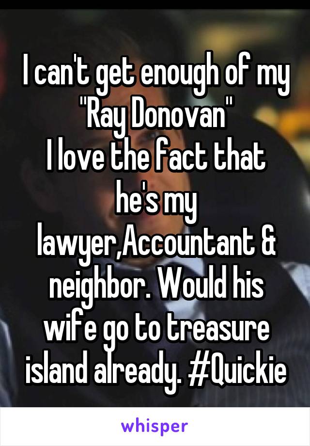 I can't get enough of my "Ray Donovan"
I love the fact that he's my lawyer,Accountant & neighbor. Would his wife go to treasure island already. #Quickie