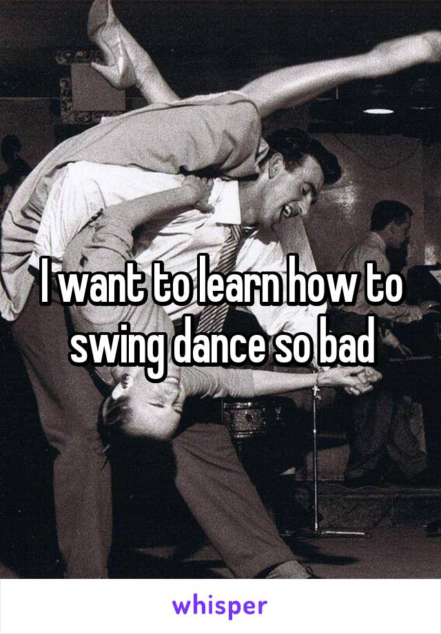 I want to learn how to swing dance so bad