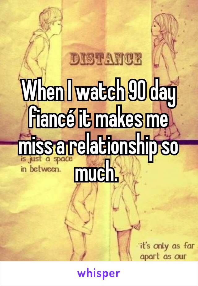 When I watch 90 day fiancé it makes me miss a relationship so much. 