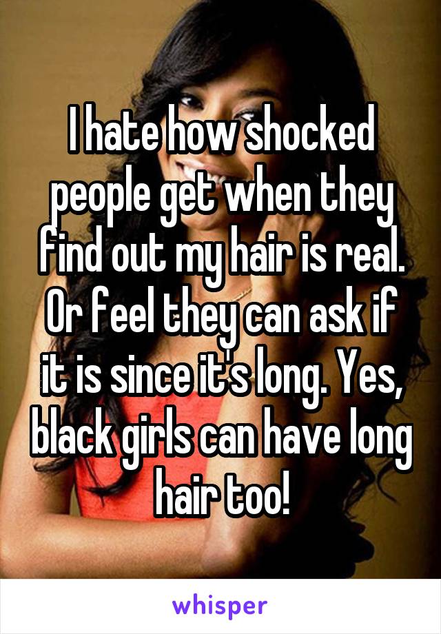 I hate how shocked people get when they find out my hair is real. Or feel they can ask if it is since it's long. Yes, black girls can have long hair too!