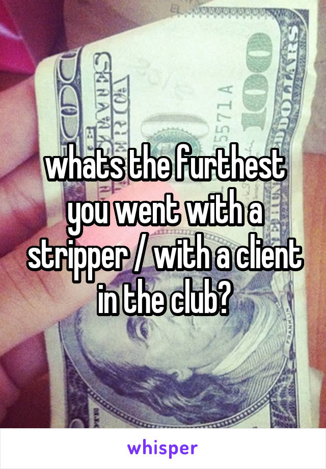 whats the furthest you went with a stripper / with a client in the club?