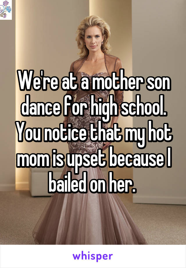 We're at a mother son dance for high school. You notice that my hot mom is upset because I bailed on her. 